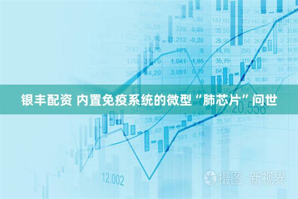 银丰配资 内置免疫系统的微型“肺芯片”问世