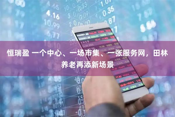 恒瑞盈 一个中心、一场市集、一张服务网，田林养老再添新场景