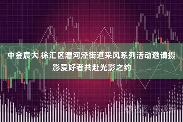 中金宸大 徐汇区漕河泾街道采风系列活动邀请摄影爱好者共赴光影之约